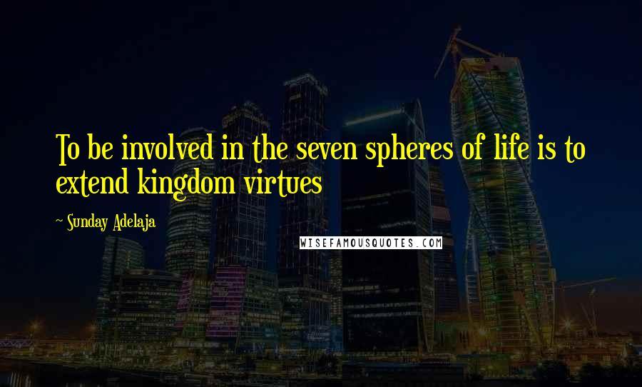 Sunday Adelaja Quotes: To be involved in the seven spheres of life is to extend kingdom virtues