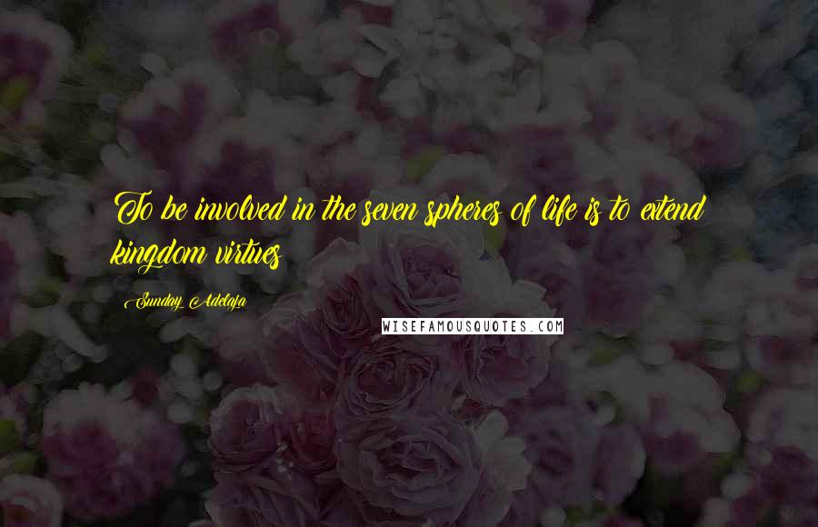 Sunday Adelaja Quotes: To be involved in the seven spheres of life is to extend kingdom virtues