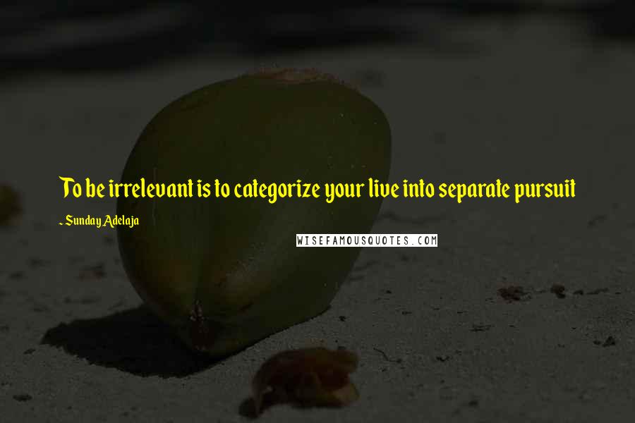 Sunday Adelaja Quotes: To be irrelevant is to categorize your live into separate pursuit