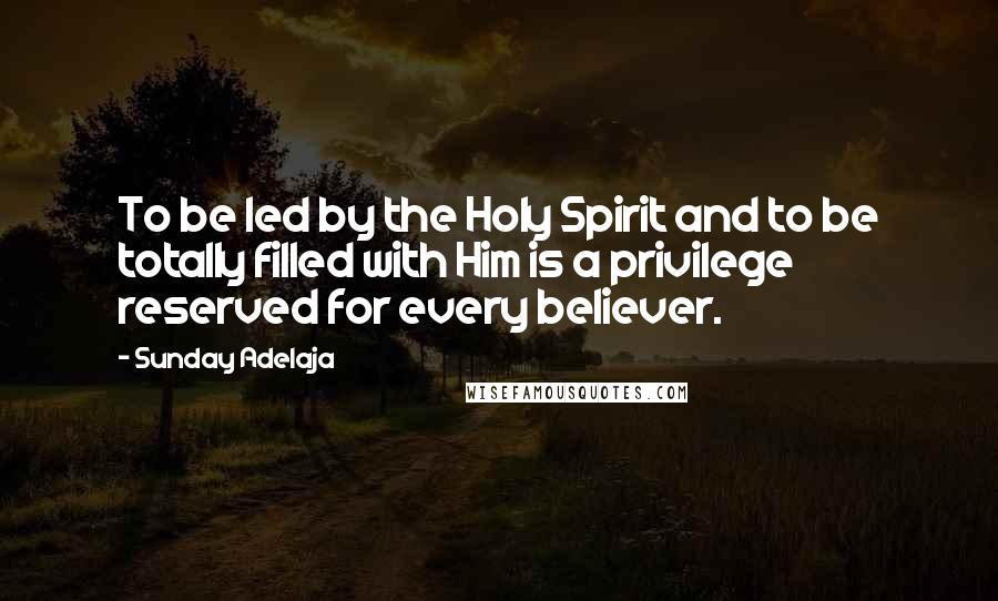 Sunday Adelaja Quotes: To be led by the Holy Spirit and to be totally filled with Him is a privilege reserved for every believer.