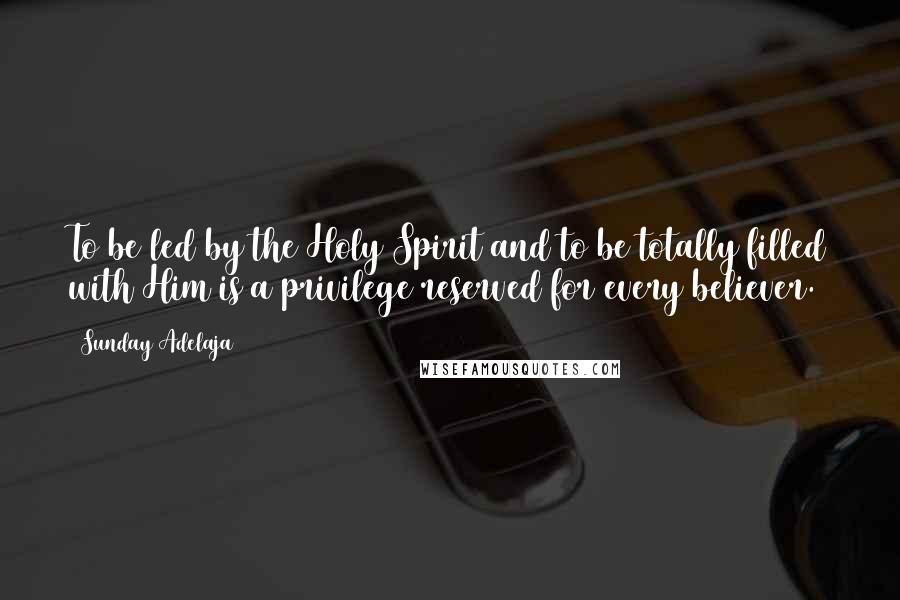 Sunday Adelaja Quotes: To be led by the Holy Spirit and to be totally filled with Him is a privilege reserved for every believer.