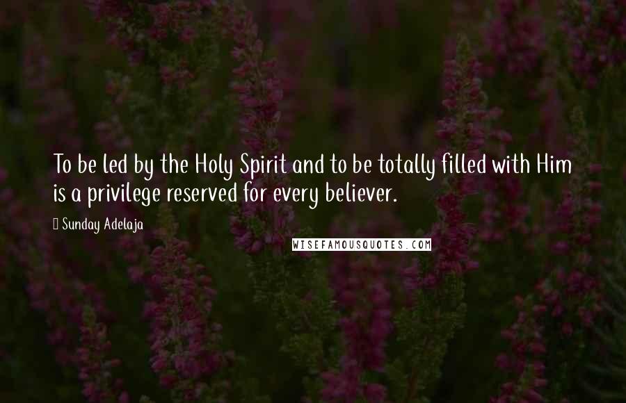 Sunday Adelaja Quotes: To be led by the Holy Spirit and to be totally filled with Him is a privilege reserved for every believer.