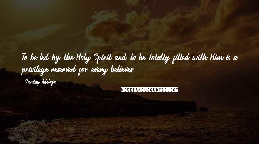 Sunday Adelaja Quotes: To be led by the Holy Spirit and to be totally filled with Him is a privilege reserved for every believer.