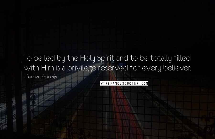 Sunday Adelaja Quotes: To be led by the Holy Spirit and to be totally filled with Him is a privilege reserved for every believer.