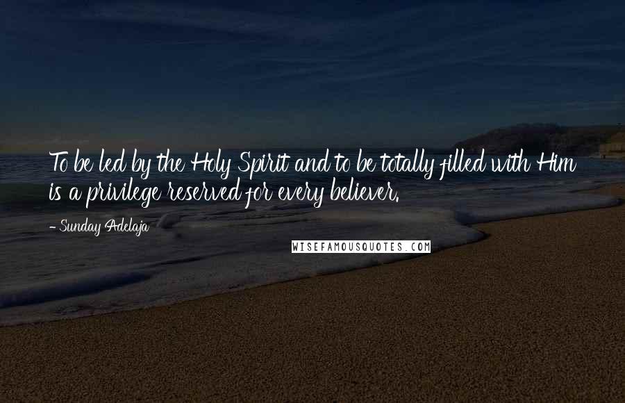 Sunday Adelaja Quotes: To be led by the Holy Spirit and to be totally filled with Him is a privilege reserved for every believer.