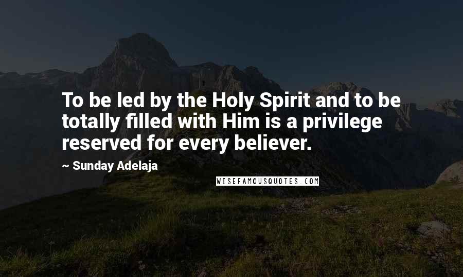 Sunday Adelaja Quotes: To be led by the Holy Spirit and to be totally filled with Him is a privilege reserved for every believer.