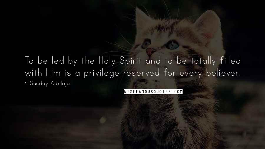 Sunday Adelaja Quotes: To be led by the Holy Spirit and to be totally filled with Him is a privilege reserved for every believer.