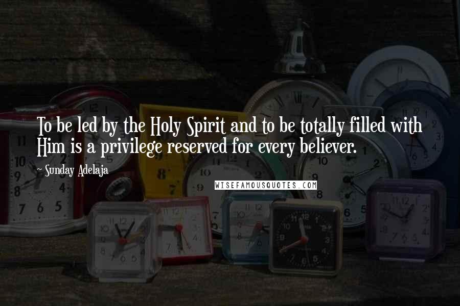 Sunday Adelaja Quotes: To be led by the Holy Spirit and to be totally filled with Him is a privilege reserved for every believer.