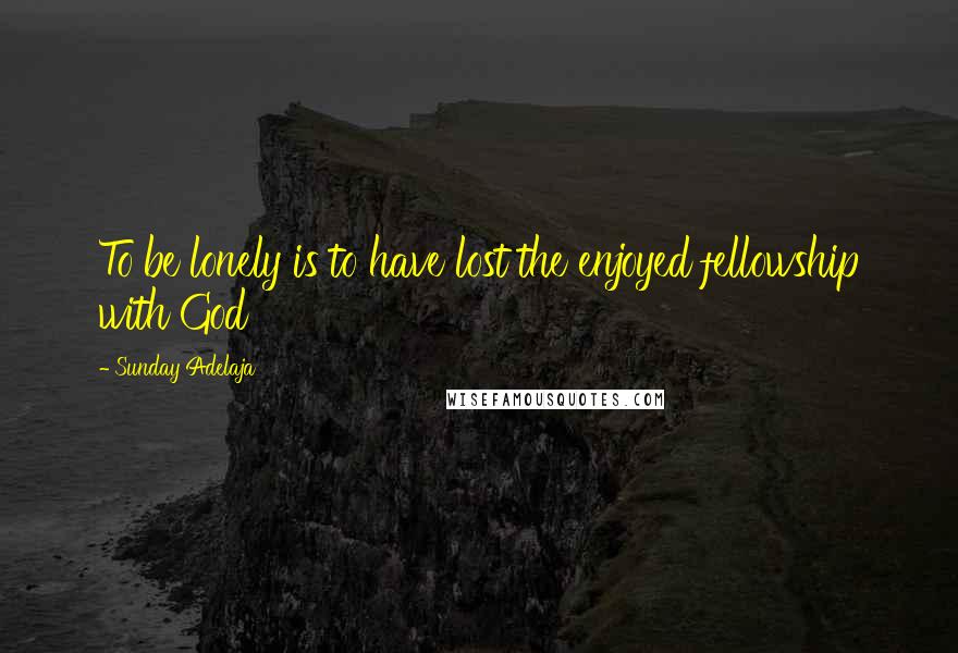 Sunday Adelaja Quotes: To be lonely is to have lost the enjoyed fellowship with God