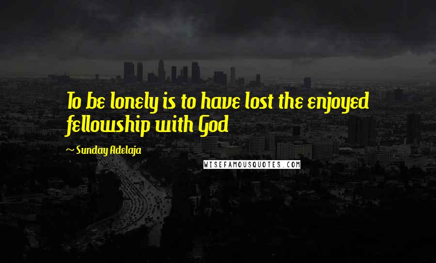Sunday Adelaja Quotes: To be lonely is to have lost the enjoyed fellowship with God
