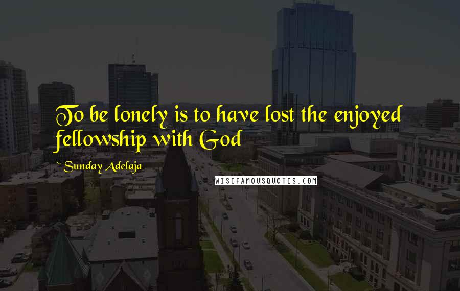 Sunday Adelaja Quotes: To be lonely is to have lost the enjoyed fellowship with God