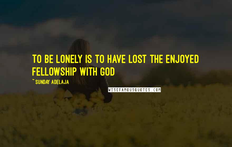 Sunday Adelaja Quotes: To be lonely is to have lost the enjoyed fellowship with God