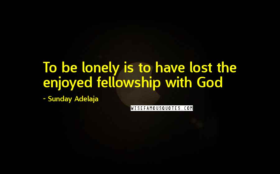 Sunday Adelaja Quotes: To be lonely is to have lost the enjoyed fellowship with God