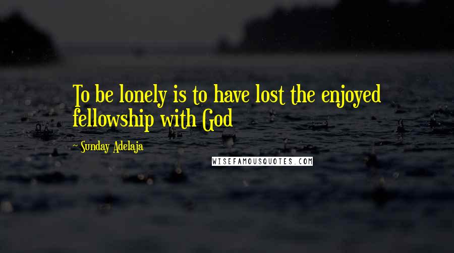 Sunday Adelaja Quotes: To be lonely is to have lost the enjoyed fellowship with God