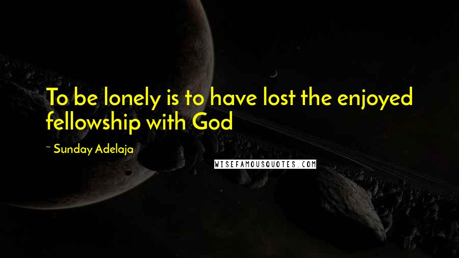 Sunday Adelaja Quotes: To be lonely is to have lost the enjoyed fellowship with God