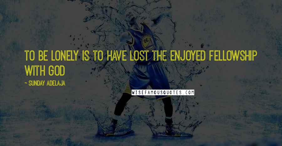 Sunday Adelaja Quotes: To be lonely is to have lost the enjoyed fellowship with God