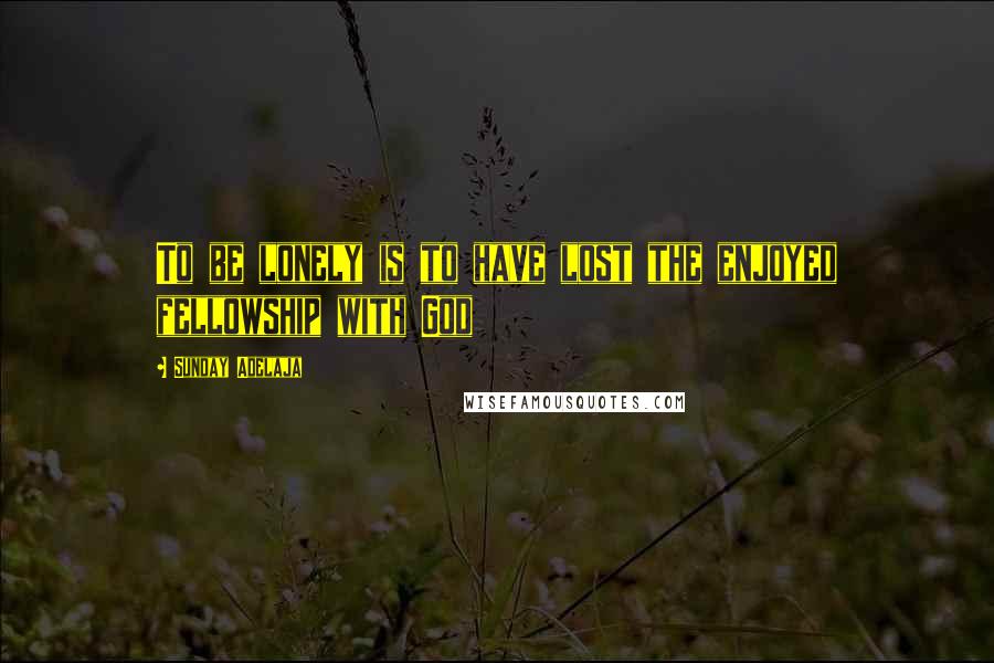 Sunday Adelaja Quotes: To be lonely is to have lost the enjoyed fellowship with God
