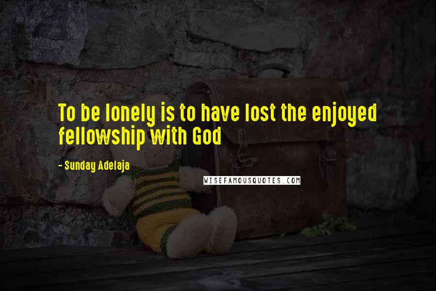 Sunday Adelaja Quotes: To be lonely is to have lost the enjoyed fellowship with God