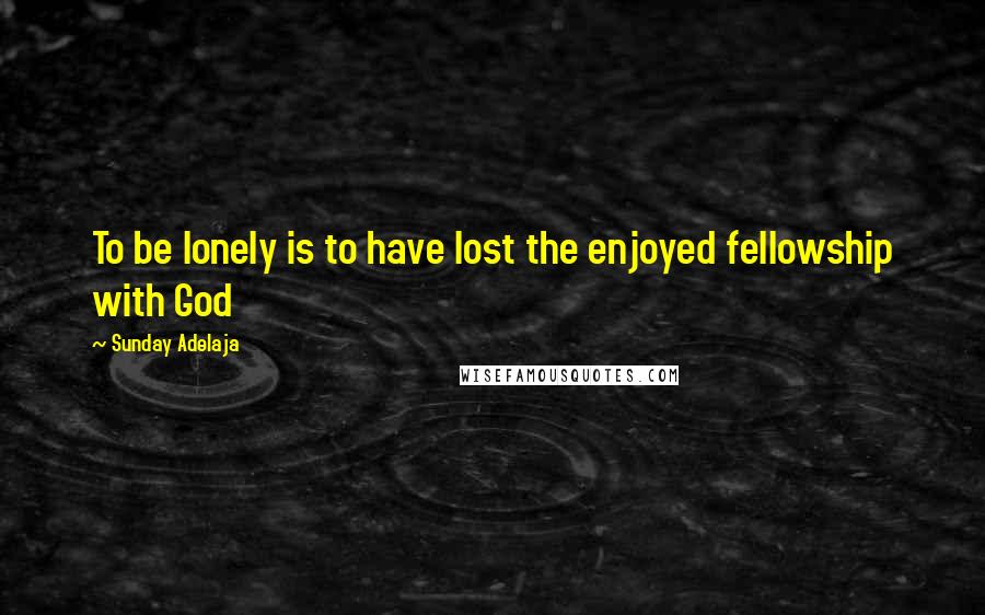 Sunday Adelaja Quotes: To be lonely is to have lost the enjoyed fellowship with God