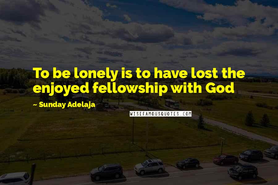 Sunday Adelaja Quotes: To be lonely is to have lost the enjoyed fellowship with God