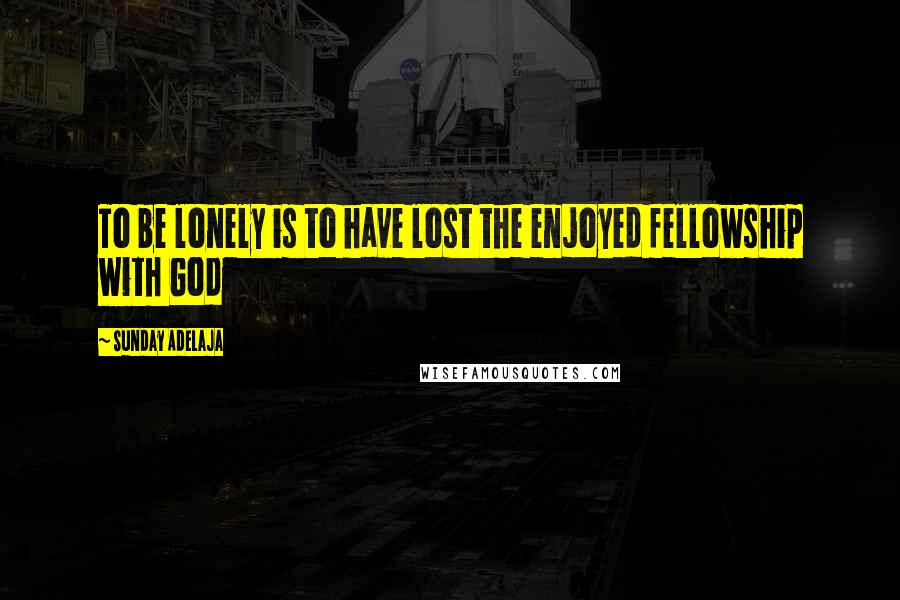 Sunday Adelaja Quotes: To be lonely is to have lost the enjoyed fellowship with God