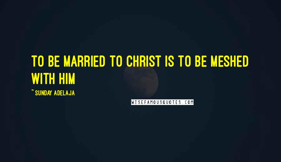 Sunday Adelaja Quotes: To be married to Christ is to be meshed with him