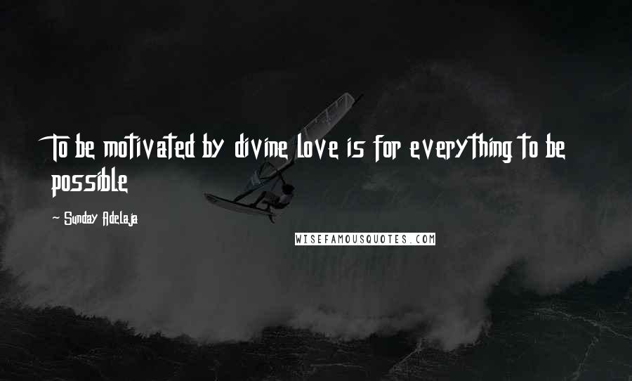 Sunday Adelaja Quotes: To be motivated by divine love is for everything to be possible
