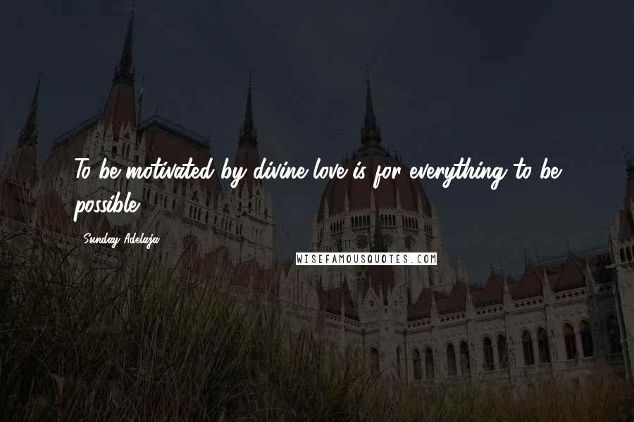 Sunday Adelaja Quotes: To be motivated by divine love is for everything to be possible