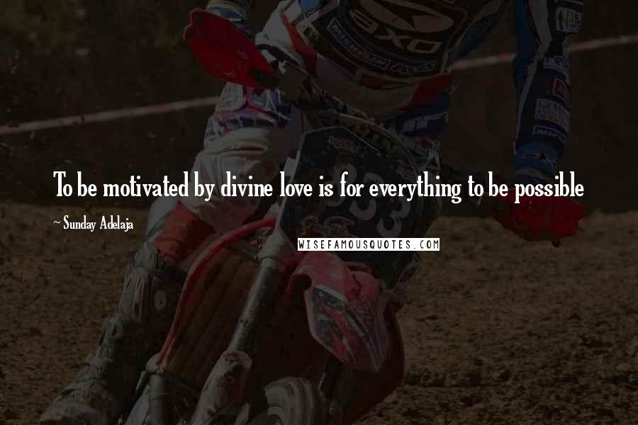 Sunday Adelaja Quotes: To be motivated by divine love is for everything to be possible
