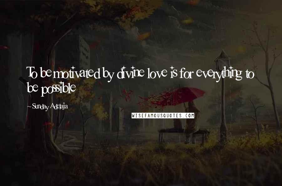 Sunday Adelaja Quotes: To be motivated by divine love is for everything to be possible