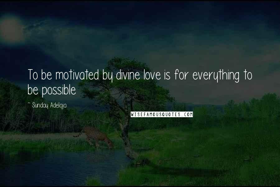 Sunday Adelaja Quotes: To be motivated by divine love is for everything to be possible