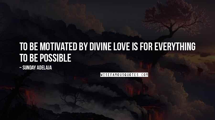 Sunday Adelaja Quotes: To be motivated by divine love is for everything to be possible