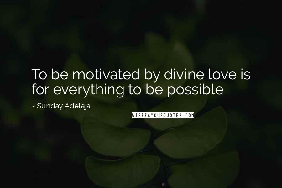 Sunday Adelaja Quotes: To be motivated by divine love is for everything to be possible
