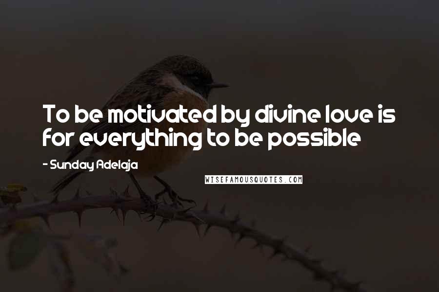 Sunday Adelaja Quotes: To be motivated by divine love is for everything to be possible