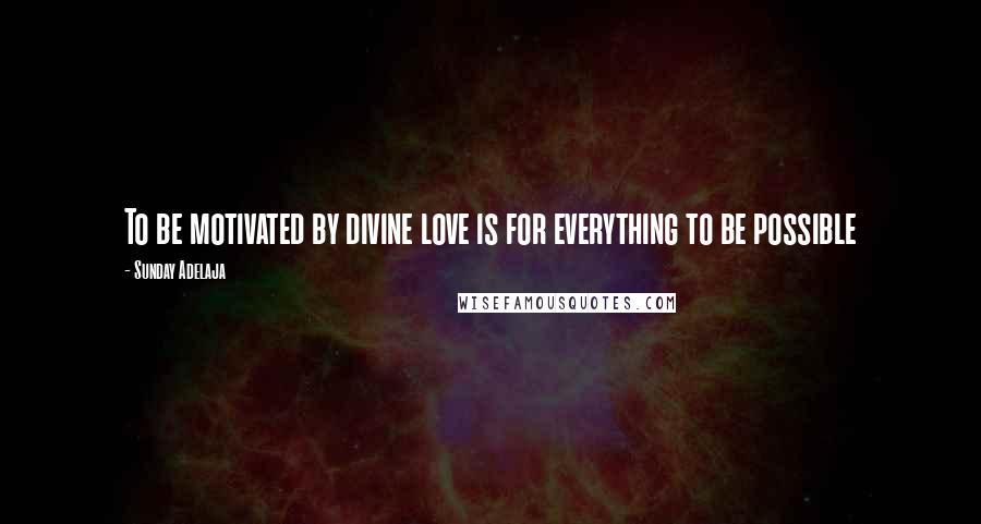 Sunday Adelaja Quotes: To be motivated by divine love is for everything to be possible
