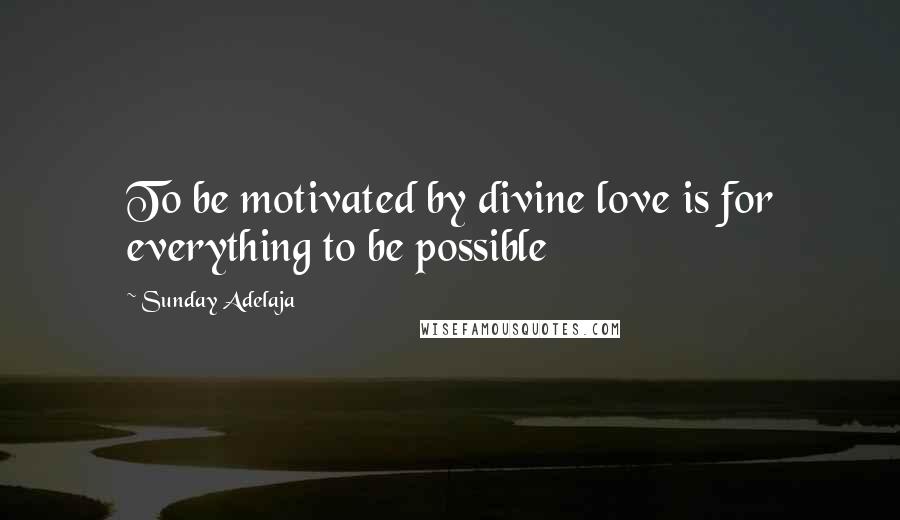 Sunday Adelaja Quotes: To be motivated by divine love is for everything to be possible