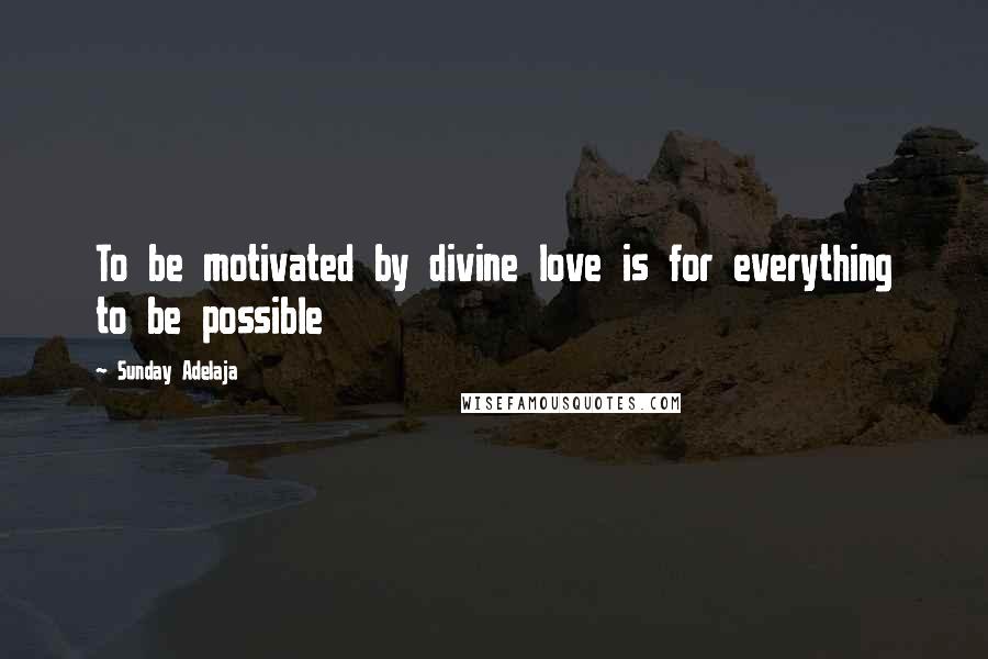 Sunday Adelaja Quotes: To be motivated by divine love is for everything to be possible