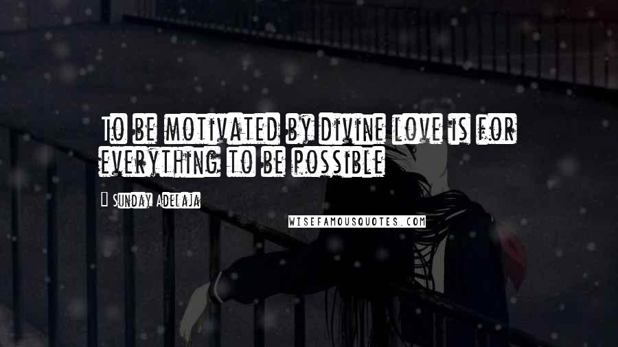 Sunday Adelaja Quotes: To be motivated by divine love is for everything to be possible