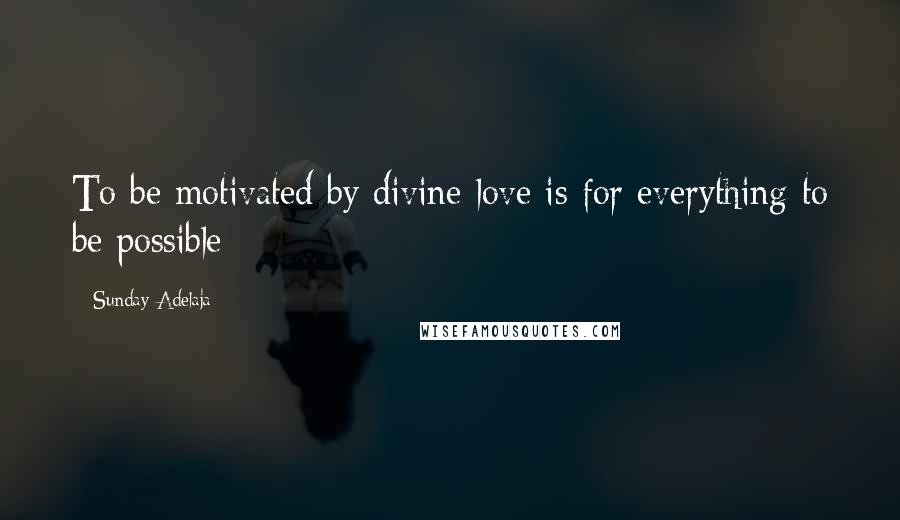 Sunday Adelaja Quotes: To be motivated by divine love is for everything to be possible