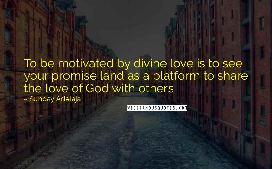 Sunday Adelaja Quotes: To be motivated by divine love is to see your promise land as a platform to share the love of God with others