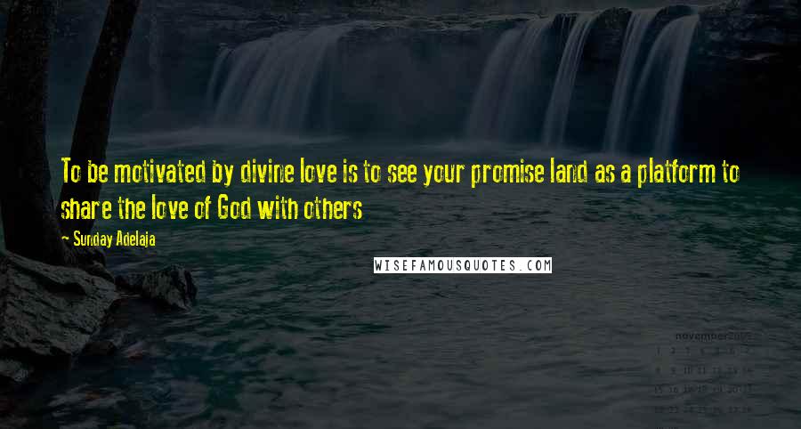 Sunday Adelaja Quotes: To be motivated by divine love is to see your promise land as a platform to share the love of God with others