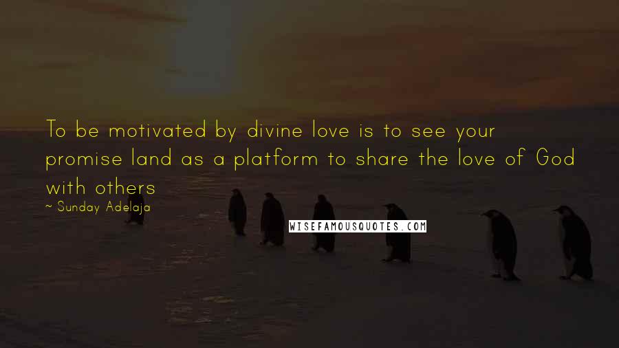 Sunday Adelaja Quotes: To be motivated by divine love is to see your promise land as a platform to share the love of God with others