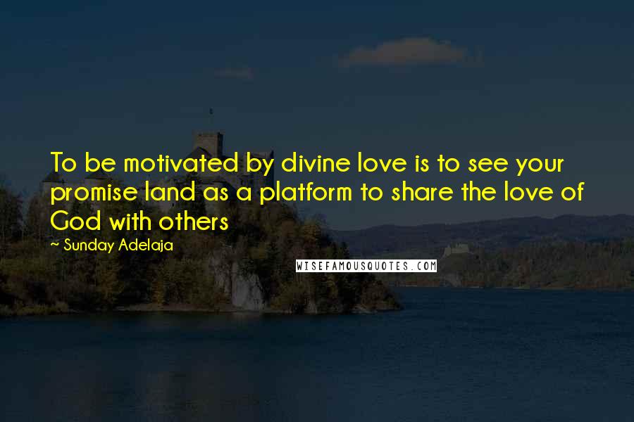 Sunday Adelaja Quotes: To be motivated by divine love is to see your promise land as a platform to share the love of God with others