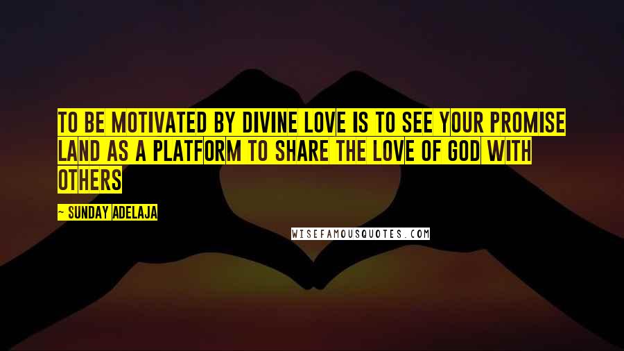 Sunday Adelaja Quotes: To be motivated by divine love is to see your promise land as a platform to share the love of God with others