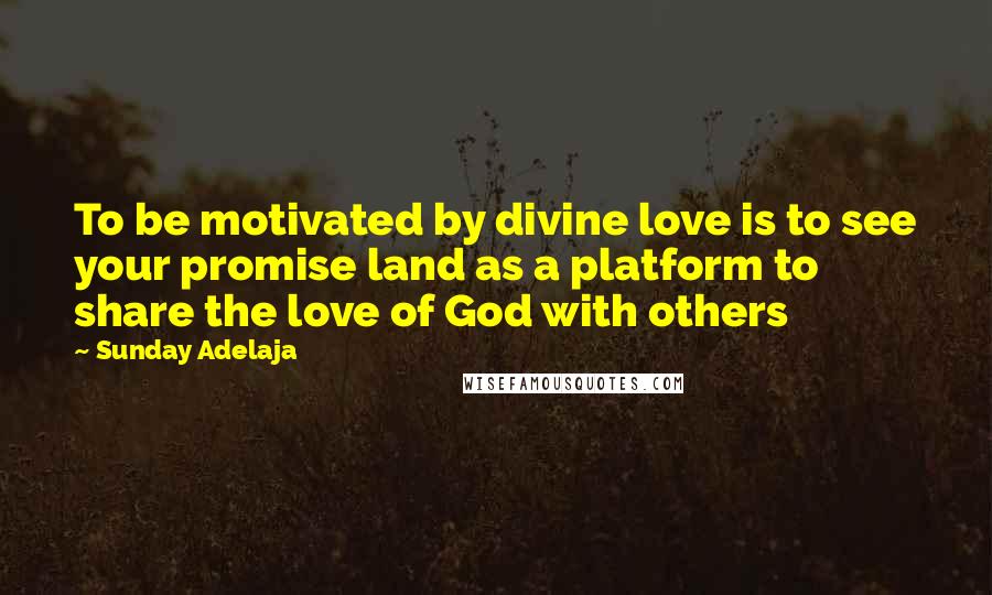 Sunday Adelaja Quotes: To be motivated by divine love is to see your promise land as a platform to share the love of God with others