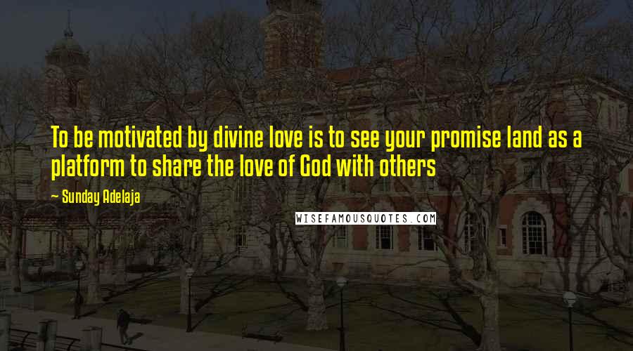 Sunday Adelaja Quotes: To be motivated by divine love is to see your promise land as a platform to share the love of God with others