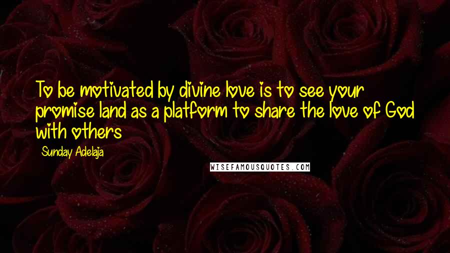 Sunday Adelaja Quotes: To be motivated by divine love is to see your promise land as a platform to share the love of God with others