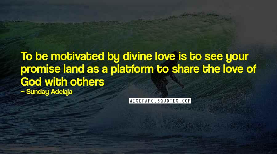 Sunday Adelaja Quotes: To be motivated by divine love is to see your promise land as a platform to share the love of God with others