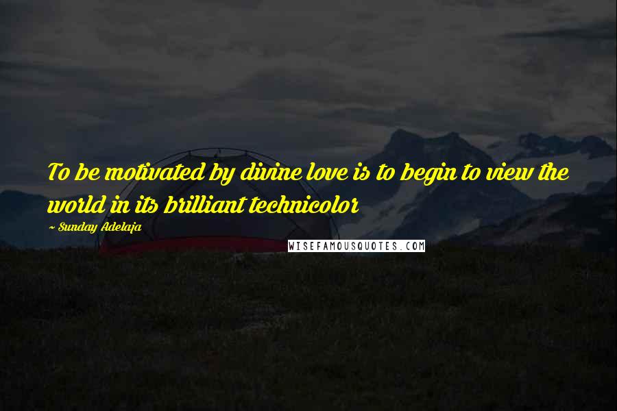 Sunday Adelaja Quotes: To be motivated by divine love is to begin to view the world in its brilliant technicolor