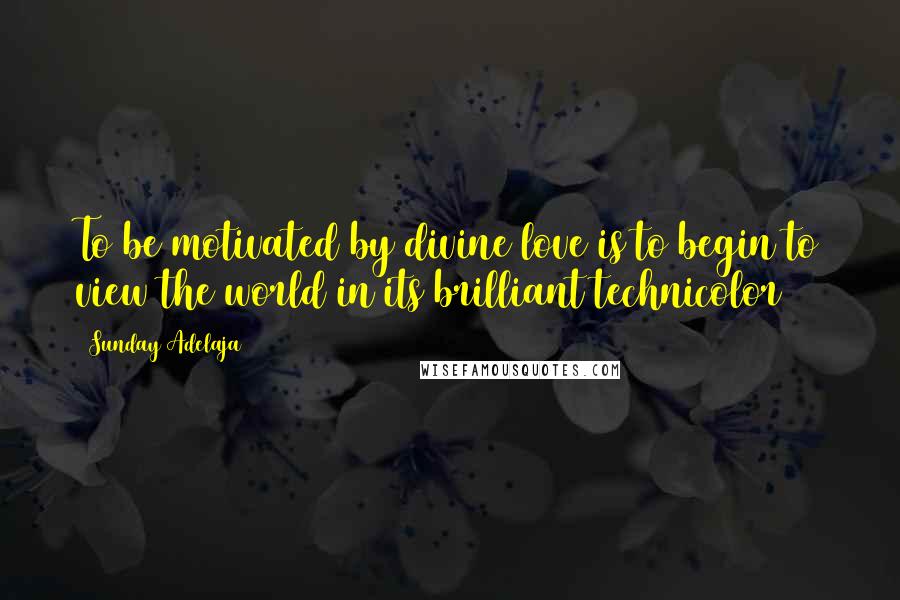 Sunday Adelaja Quotes: To be motivated by divine love is to begin to view the world in its brilliant technicolor